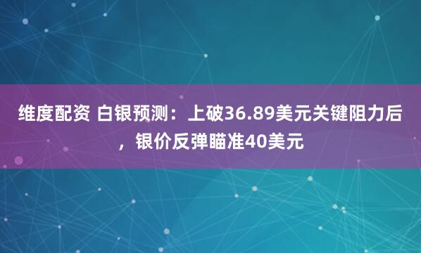 维度配资 白银预测：上破36.89美元关键阻力后，银价反弹瞄准40美元