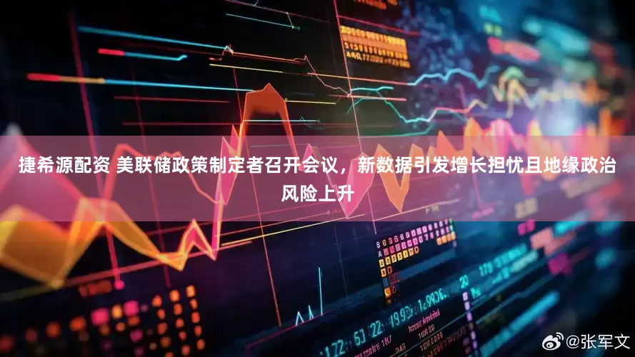 捷希源配资 美联储政策制定者召开会议，新数据引发增长担忧且地缘政治风险上升