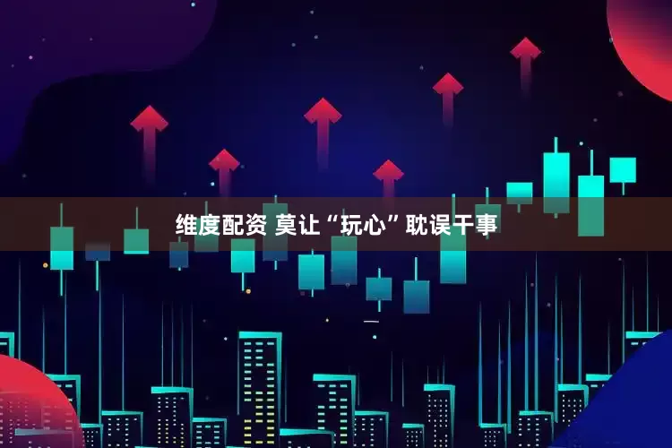 维度配资 莫让“玩心”耽误干事