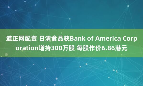道正网配资 日清食品获Bank of America Corporation增持300万股 每股作价6.86港元