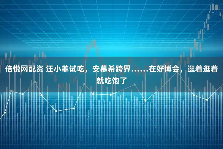 倍悦网配资 汪小菲试吃，安慕希跨界……在好博会，逛着逛着就吃饱了