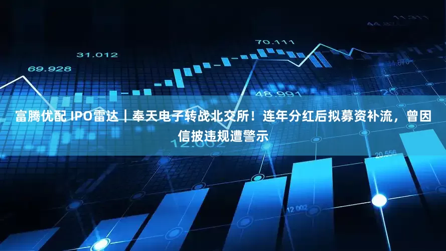 富腾优配 IPO雷达｜奉天电子转战北交所！连年分红后拟募资补流，曾因信披违规遭警示