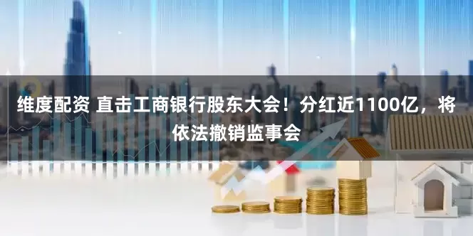 维度配资 直击工商银行股东大会！分红近1100亿，将依法撤销监事会
