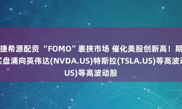 捷希源配资 “FOMO”裹挟市场 催化美股创新高！期权买盘涌向英伟达(NVDA.US)特斯拉(TSLA.US)等高波动股