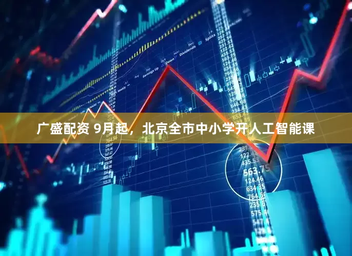 广盛配资 9月起，北京全市中小学开人工智能课
