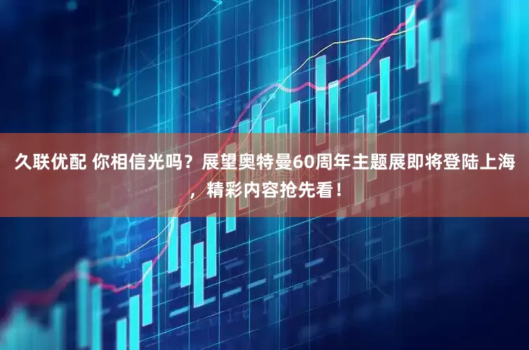 久联优配 你相信光吗？展望奥特曼60周年主题展即将登陆上海，精彩内容抢先看！