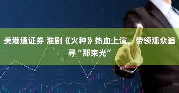 美港通证券 淮剧《火种》热血上演，带领观众追寻“那束光”