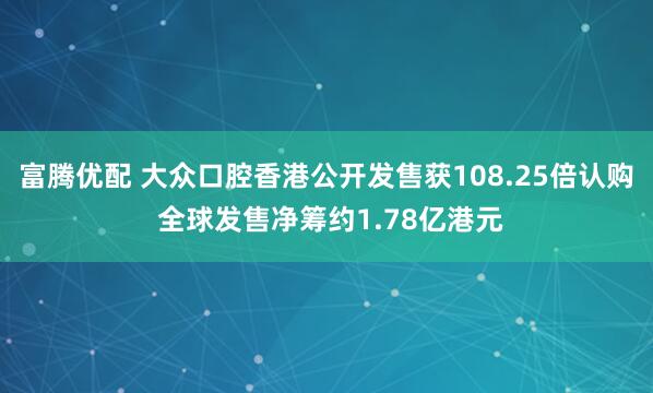 富腾优配 大众口腔香港公开发售获108.25倍认购 全球发售净筹约1.78亿港元