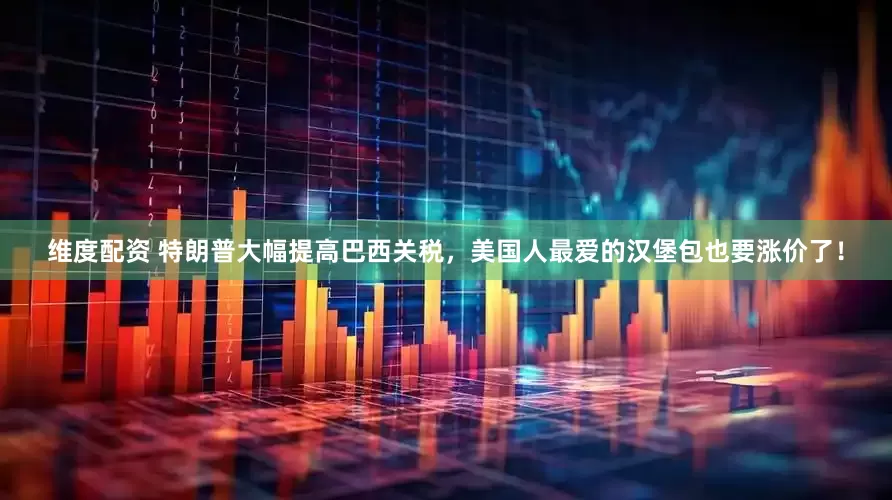 维度配资 特朗普大幅提高巴西关税，美国人最爱的汉堡包也要涨价了！
