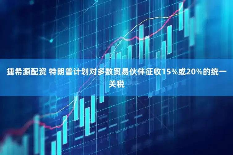 捷希源配资 特朗普计划对多数贸易伙伴征收15%或20%的统一关税