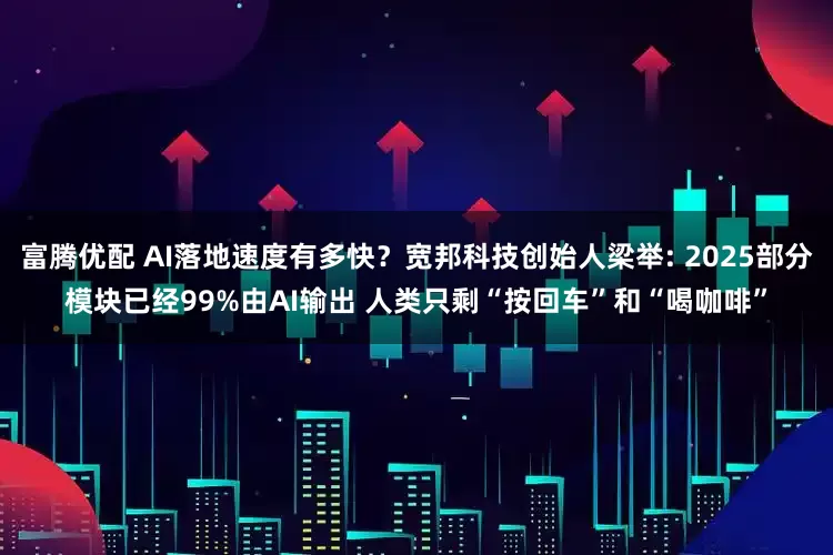 富腾优配 AI落地速度有多快？宽邦科技创始人梁举: 2025部分模块已经99%由AI输出 人类只剩“按回车”和“喝咖啡”