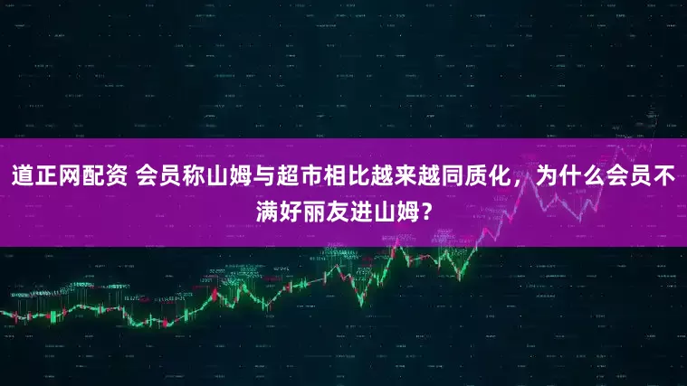 道正网配资 会员称山姆与超市相比越来越同质化，为什么会员不满好丽友进山姆？