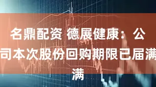 名鼎配资 德展健康：公司本次股份回购期限已届满