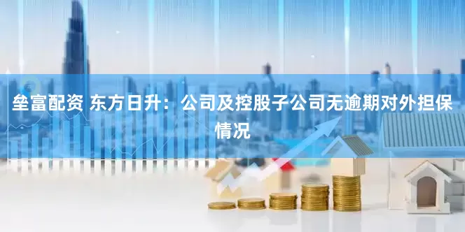 垒富配资 东方日升：公司及控股子公司无逾期对外担保情况