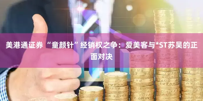 美港通证券 “童颜针”经销权之争：爱美客与*ST苏吴的正面对决