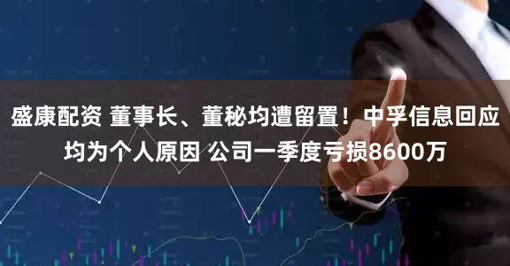 盛康配资 董事长、董秘均遭留置！中孚信息回应均为个人原因 公司一季度亏损8600万