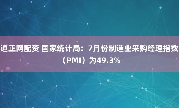 道正网配资 国家统计局：7月份制造业采购经理指数（PMI）为49.3%