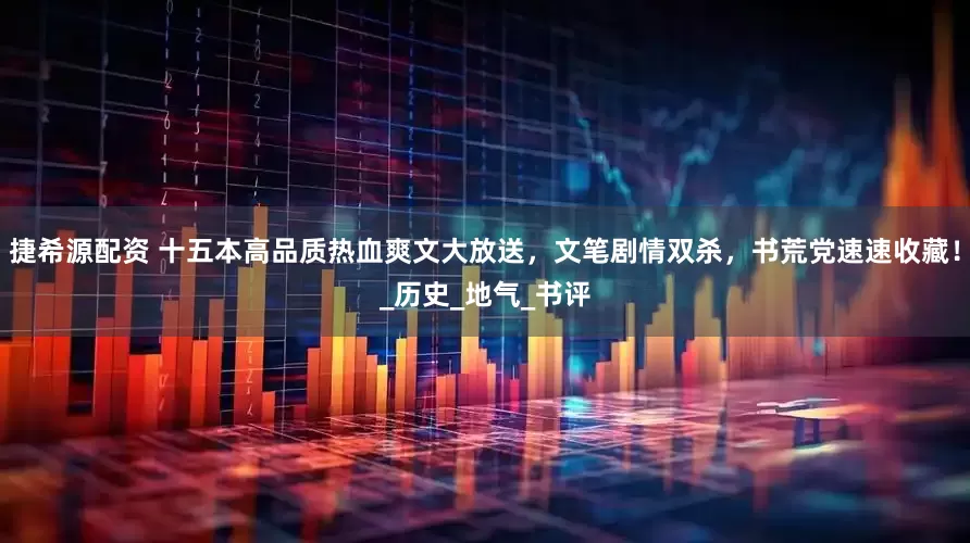 捷希源配资 十五本高品质热血爽文大放送，文笔剧情双杀，书荒党速速收藏！_历史_地气_书评