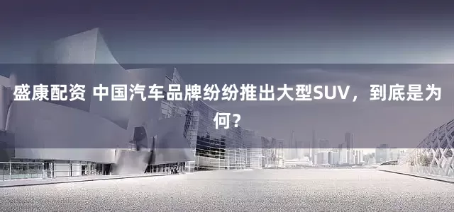 盛康配资 中国汽车品牌纷纷推出大型SUV,到底是为何?