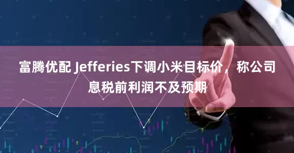 富腾优配 Jefferies下调小米目标价，称公司息税前利润不及预期