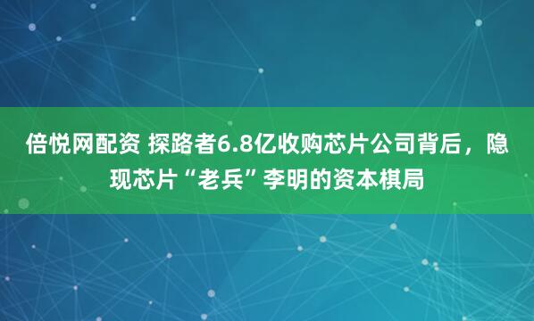 倍悦网配资 探路者6.8亿收购芯片公司背后,隐现芯片“老兵”李明的资本棋局