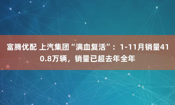 富腾优配 上汽集团“满血复活”:1-11月销量410.8万辆,销量已超去年全年